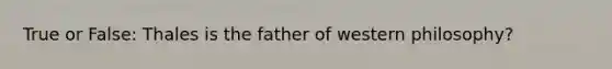 True or False: Thales is the father of western philosophy?