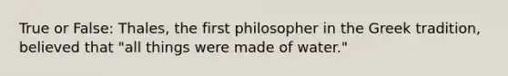 True or False: Thales, the first philosopher in the Greek tradition, believed that "all things were made of water."