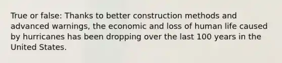 True or false: Thanks to better construction methods and advanced warnings, the economic and loss of human life caused by hurricanes has been dropping over the last 100 years in the United States.