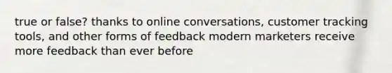 true or false? thanks to online conversations, customer tracking tools, and other forms of feedback modern marketers receive more feedback than ever before