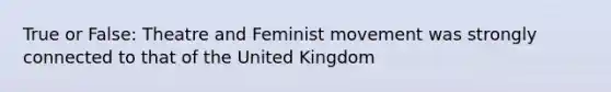 True or False: Theatre and Feminist movement was strongly connected to that of the United Kingdom