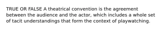 TRUE OR FALSE A theatrical convention is the agreement between the audience and the actor, which includes a whole set of tacit understandings that form the context of playwatching.