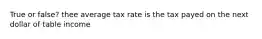 True or false? thee average tax rate is the tax payed on the next dollar of table income