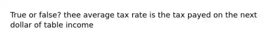 True or false? thee average tax rate is the tax payed on the next dollar of table income