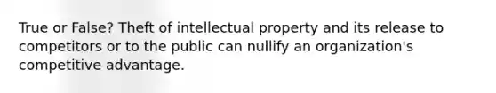 True or False? Theft of intellectual property and its release to competitors or to the public can nullify an organization's competitive advantage.