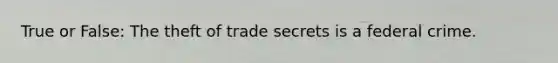 True or False: The theft of trade secrets is a federal crime.