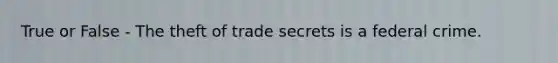 True or False - The theft of trade secrets is a federal crime.