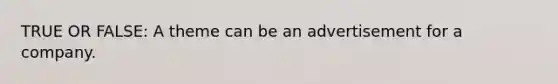 TRUE OR FALSE: A theme can be an advertisement for a company.