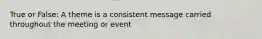 True or False: A theme is a consistent message carried throughout the meeting or event