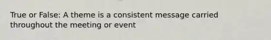 True or False: A theme is a consistent message carried throughout the meeting or event