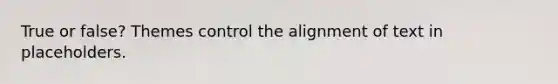 True or false? Themes control the alignment of text in placeholders.