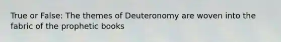 True or False: The themes of Deuteronomy are woven into the fabric of the prophetic books