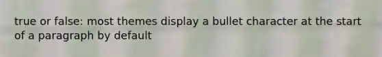 true or false: most themes display a bullet character at the start of a paragraph by default