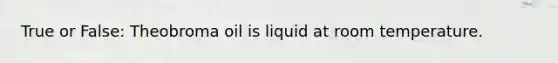 True or False: Theobroma oil is liquid at room temperature.