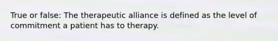 True or false: The therapeutic alliance is defined as the level of commitment a patient has to therapy.