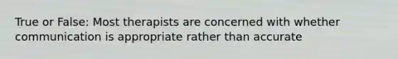 True or False: Most therapists are concerned with whether communication is appropriate rather than accurate