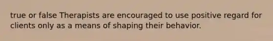 true or false Therapists are encouraged to use positive regard for clients only as a means of shaping their behavior.