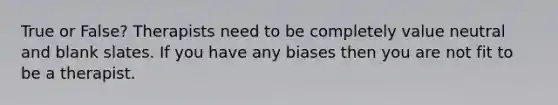 True or False? Therapists need to be completely value neutral and blank slates. If you have any biases then you are not fit to be a therapist.