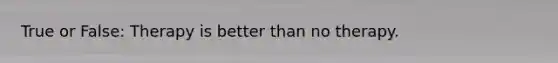 True or False: Therapy is better than no therapy.