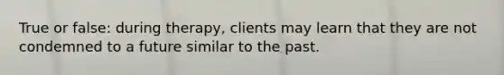 True or false: during therapy, clients may learn that they are not condemned to a future similar to the past.