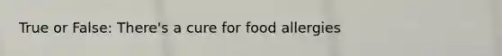 True or False: There's a cure for food allergies