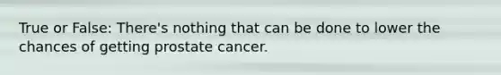 True or False: There's nothing that can be done to lower the chances of getting prostate cancer.