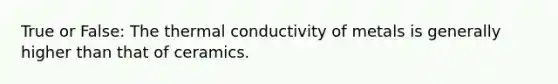 True or False: The thermal conductivity of metals is generally higher than that of ceramics.