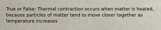 True or False: Thermal contraction occurs when matter is heated, because particles of matter tend to move closer together as temperature increases