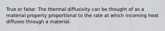 True or false: The thermal diffusivity can be thought of as a material property proportional to the rate at which incoming heat diffuses through a material.