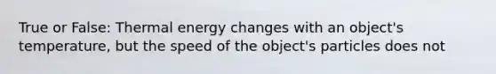 True or False: Thermal energy changes with an object's temperature, but the speed of the object's particles does not