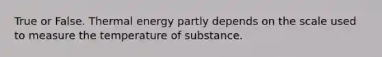 True or False. Thermal energy partly depends on the scale used to measure the temperature of substance.