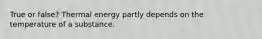 True or false? Thermal energy partly depends on the temperature of a substance.