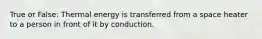 True or False: Thermal energy is transferred from a space heater to a person in front of it by conduction.