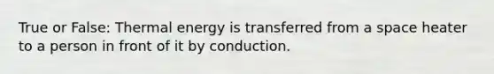 True or False: Thermal energy is transferred from a space heater to a person in front of it by conduction.