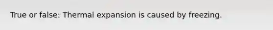 True or false: Thermal expansion is caused by freezing.