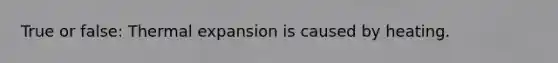 True or false: Thermal expansion is caused by heating.