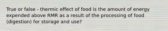 True or false - thermic effect of food is the amount of energy expended above RMR as a result of the processing of food (digestion) for storage and use?