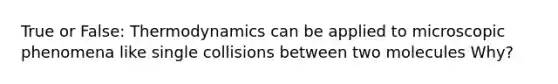 True or False: Thermodynamics can be applied to microscopic phenomena like single collisions between two molecules Why?