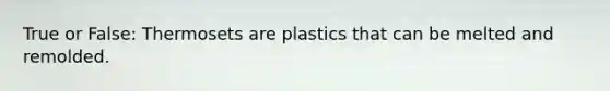 True or False: Thermosets are plastics that can be melted and remolded.