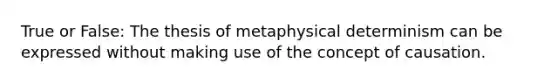 True or False: The thesis of metaphysical determinism can be expressed without making use of the concept of causation.