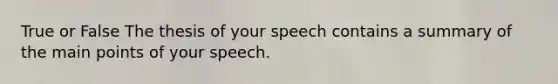 True or False The thesis of your speech contains a summary of the main points of your speech.