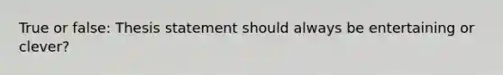 True or false: Thesis statement should always be entertaining or clever?