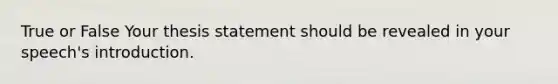 True or False Your thesis statement should be revealed in your speech's introduction.