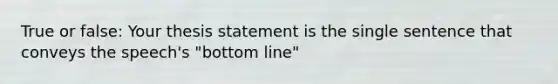 True or false: Your thesis statement is the single sentence that conveys the speech's "bottom line"