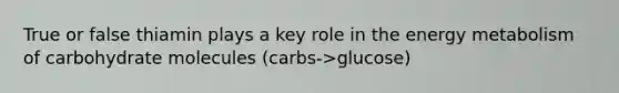 True or false thiamin plays a key role in the energy metabolism of carbohydrate molecules (carbs->glucose)