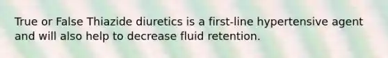 True or False Thiazide diuretics is a first-line hypertensive agent and will also help to decrease fluid retention.