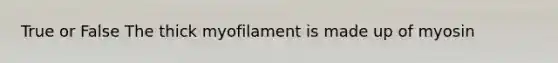 True or False The thick myofilament is made up of myosin