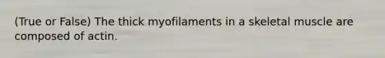 (True or False) The thick myofilaments in a skeletal muscle are composed of actin.