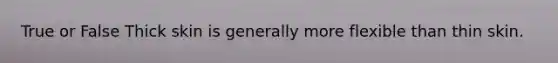True or False Thick skin is generally more flexible than thin skin.