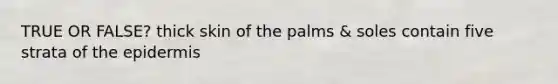 TRUE OR FALSE? thick skin of the palms & soles contain five strata of the epidermis